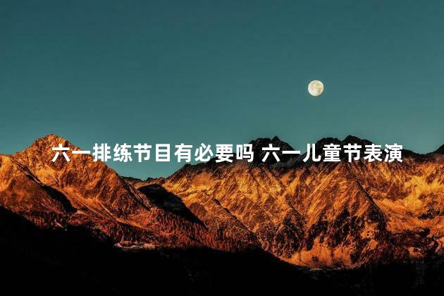 六一排练节目有必要吗 六一儿童节表演什么节目好